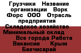 Грузчики › Название организации ­ Ворк Форс, ООО › Отрасль предприятия ­ Складское хозяйство › Минимальный оклад ­ 28 600 - Все города Работа » Вакансии   . Крым,Бахчисарай